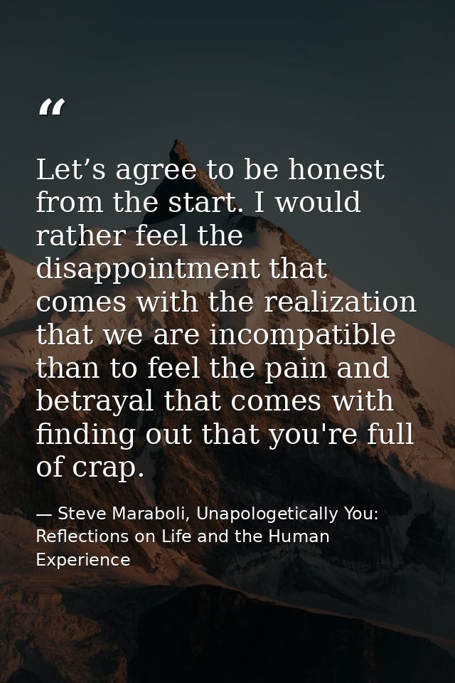 Let’s agree to be honest from the start. I would rather feel the disappointment that comes with the realization that we  — Steve Maraboli, Unapologetically You: Reflections on Life and the Human Experience