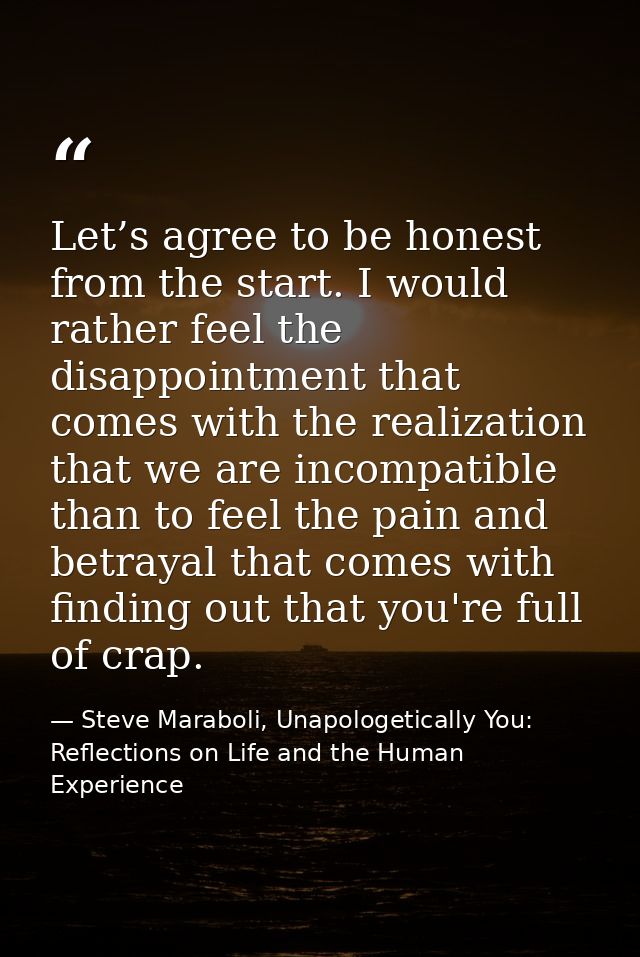 Let’s agree to be honest from the start. I would rather feel the disappointment that comes with the realization that we  — Steve Maraboli, Unapologetically You: Reflections on Life and the Human Experience