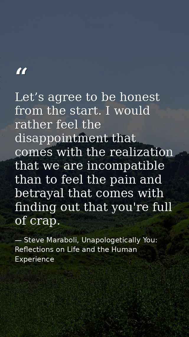 Let’s agree to be honest from the start. I would rather feel the disappointment that comes with the realization that we  — Steve Maraboli, Unapologetically You: Reflections on Life and the Human Experience