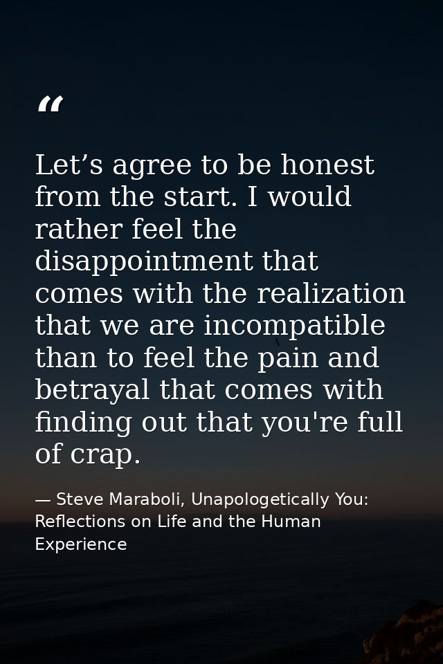 Let’s agree to be honest from the start. I would rather feel the disappointment that comes with the realization that we  — Steve Maraboli, Unapologetically You: Reflections on Life and the Human Experience
