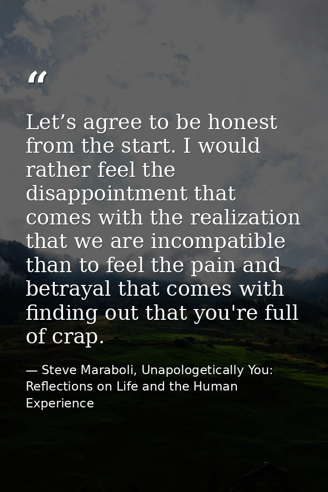 Let’s agree to be honest from the start. I would rather feel the disappointment that comes with the realization that we  — Steve Maraboli, Unapologetically You: Reflections on Life and the Human Experience