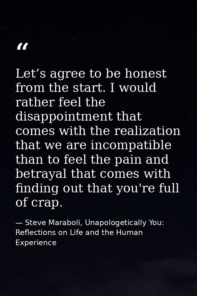 Let’s agree to be honest from the start. I would rather feel the disappointment that comes with the realization that we  — Steve Maraboli, Unapologetically You: Reflections on Life and the Human Experience