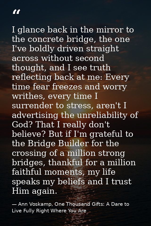 I glance back in the mirror to the concrete bridge, the one I've boldly driven straight across without second thought, a — Ann Voskamp, One Thousand Gifts: A Dare to Live Fully Right Where You Are