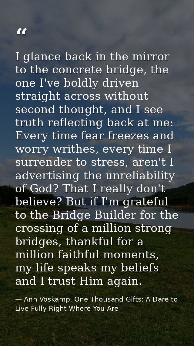 I glance back in the mirror to the concrete bridge, the one I've boldly driven straight across without second thought, a — Ann Voskamp, One Thousand Gifts: A Dare to Live Fully Right Where You Are