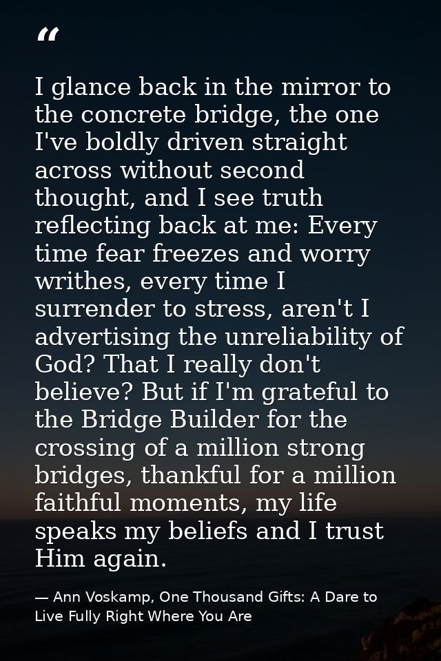 I glance back in the mirror to the concrete bridge, the one I've boldly driven straight across without second thought, a — Ann Voskamp, One Thousand Gifts: A Dare to Live Fully Right Where You Are
