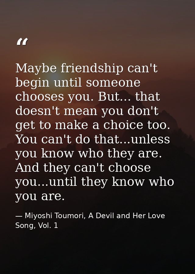 Maybe friendship can't begin until someone chooses you. But... that doesn't mean you don't get to make a choice too. You — Miyoshi Toumori, A Devil and Her Love Song, Vol. 1