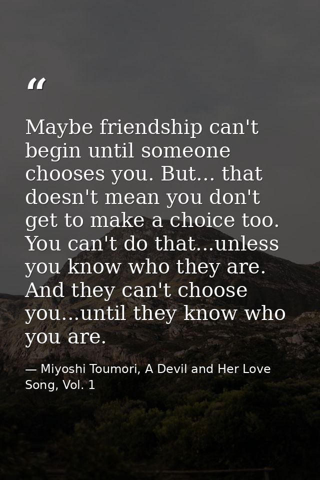 Maybe friendship can't begin until someone chooses you. But... that doesn't mean you don't get to make a choice too. You — Miyoshi Toumori, A Devil and Her Love Song, Vol. 1