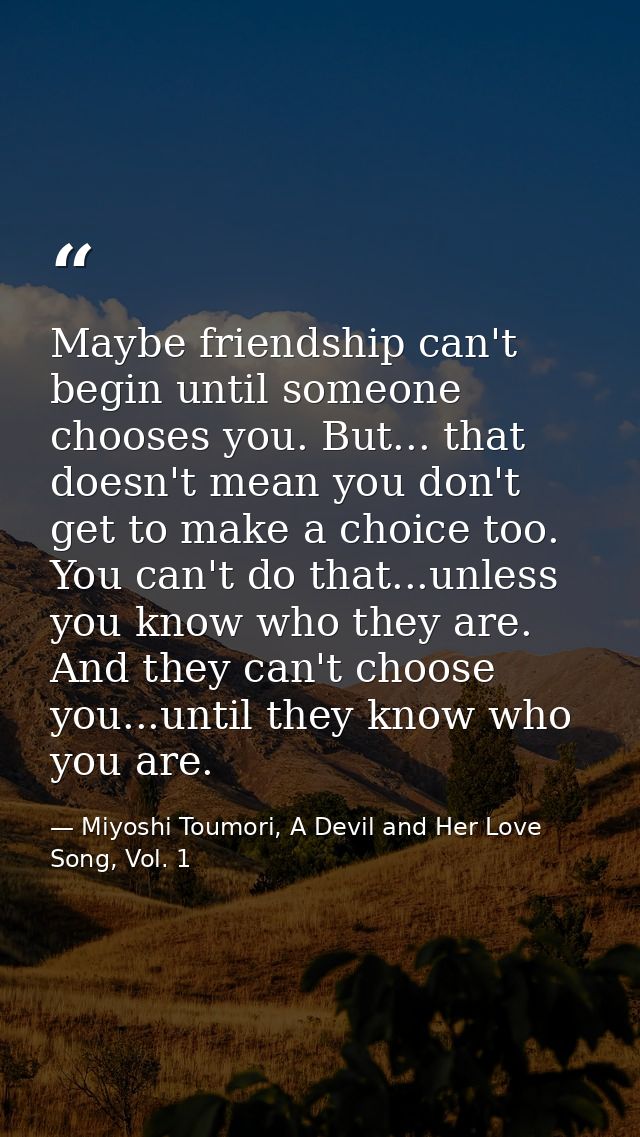 Maybe friendship can't begin until someone chooses you. But... that doesn't mean you don't get to make a choice too. You — Miyoshi Toumori, A Devil and Her Love Song, Vol. 1