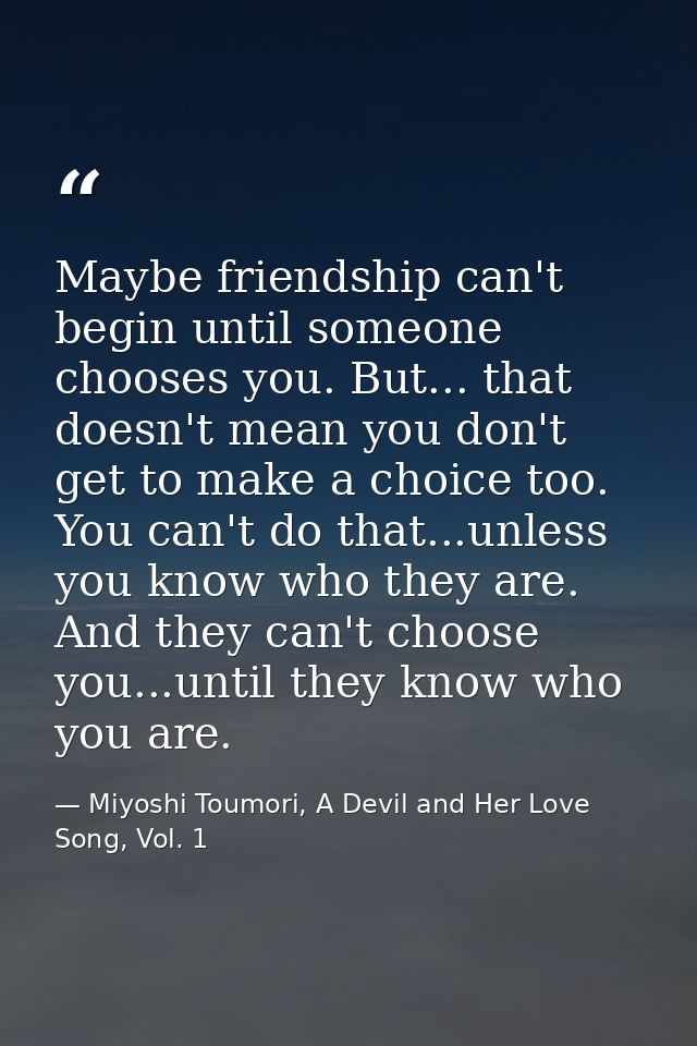 Maybe friendship can't begin until someone chooses you. But... that doesn't mean you don't get to make a choice too. You — Miyoshi Toumori, A Devil and Her Love Song, Vol. 1