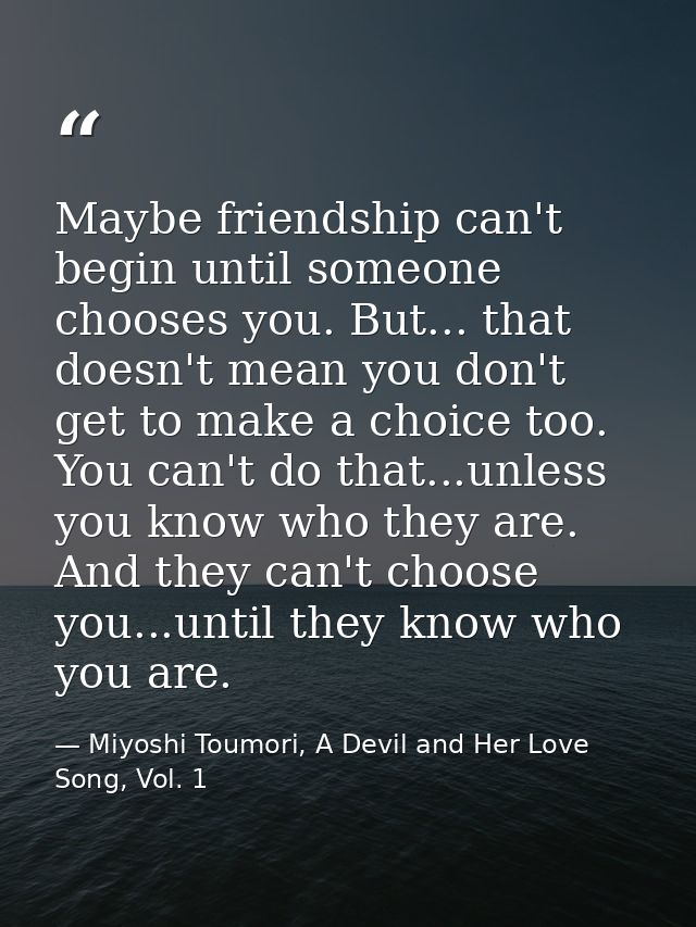 Maybe friendship can't begin until someone chooses you. But... that doesn't mean you don't get to make a choice too. You — Miyoshi Toumori, A Devil and Her Love Song, Vol. 1