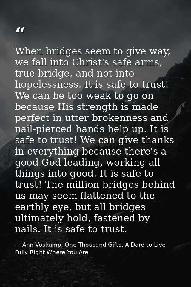 When bridges seem to give way, we fall into Christ's safe arms, true bridge, and not into hopelessness. It is safe to tr — Ann Voskamp, One Thousand Gifts: A Dare to Live Fully Right Where You Are