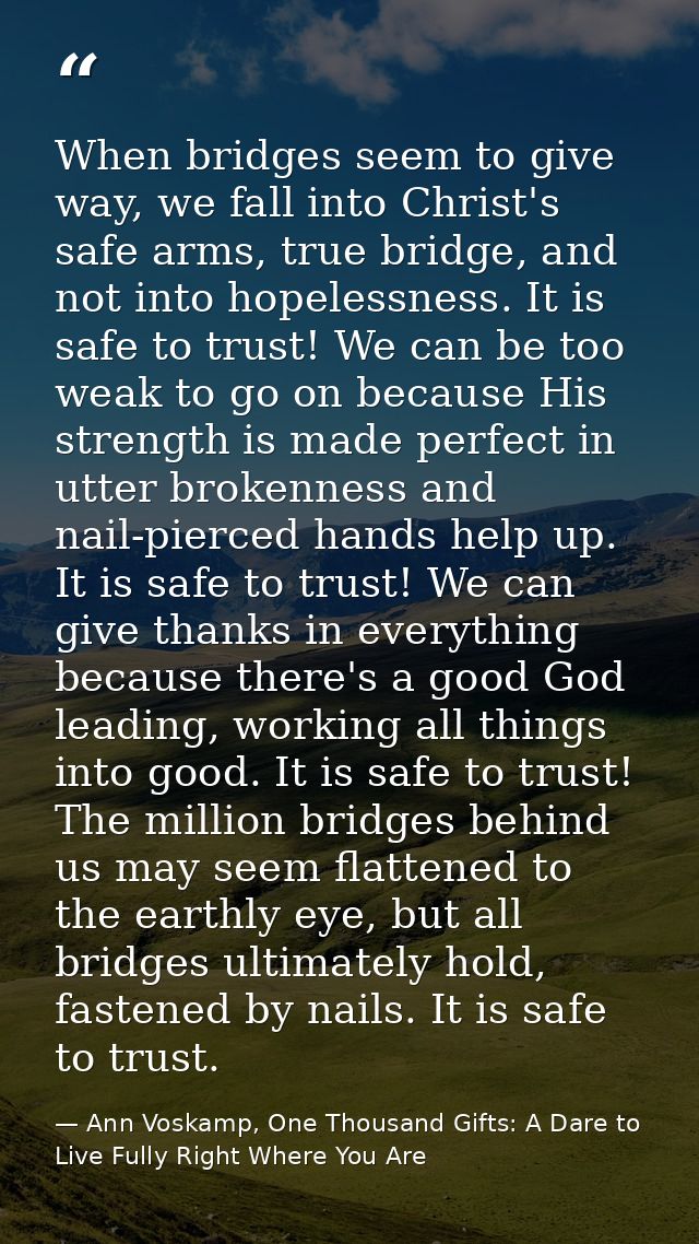 When bridges seem to give way, we fall into Christ's safe arms, true bridge, and not into hopelessness. It is safe to tr — Ann Voskamp, One Thousand Gifts: A Dare to Live Fully Right Where You Are
