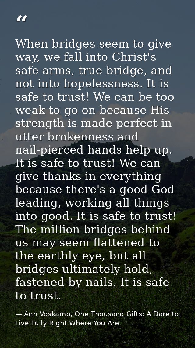 When bridges seem to give way, we fall into Christ's safe arms, true bridge, and not into hopelessness. It is safe to tr — Ann Voskamp, One Thousand Gifts: A Dare to Live Fully Right Where You Are