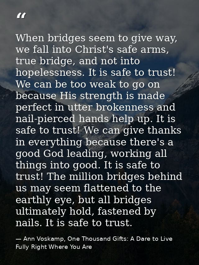 When bridges seem to give way, we fall into Christ's safe arms, true bridge, and not into hopelessness. It is safe to tr — Ann Voskamp, One Thousand Gifts: A Dare to Live Fully Right Where You Are
