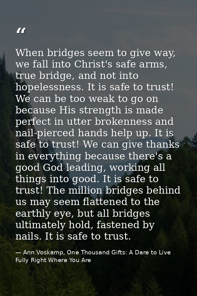 When bridges seem to give way, we fall into Christ's safe arms, true bridge, and not into hopelessness. It is safe to tr — Ann Voskamp, One Thousand Gifts: A Dare to Live Fully Right Where You Are