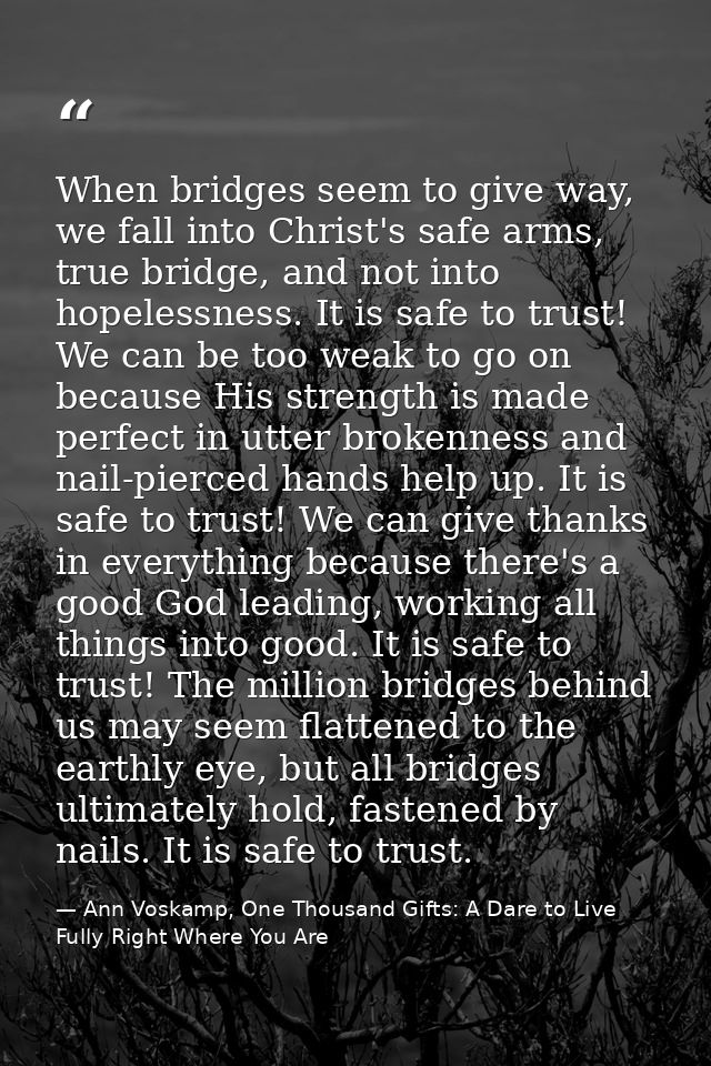 When bridges seem to give way, we fall into Christ's safe arms, true bridge, and not into hopelessness. It is safe to tr — Ann Voskamp, One Thousand Gifts: A Dare to Live Fully Right Where You Are