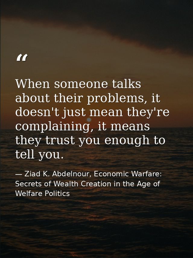 When someone talks about their problems, it doesn't just mean they're complaining, it means they trust you enough to tel — Ziad K. Abdelnour, Economic Warfare: Secrets of Wealth Creation in the Age of Welfare Politics