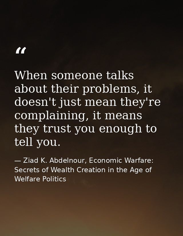 When someone talks about their problems, it doesn't just mean they're complaining, it means they trust you enough to tel — Ziad K. Abdelnour, Economic Warfare: Secrets of Wealth Creation in the Age of Welfare Politics