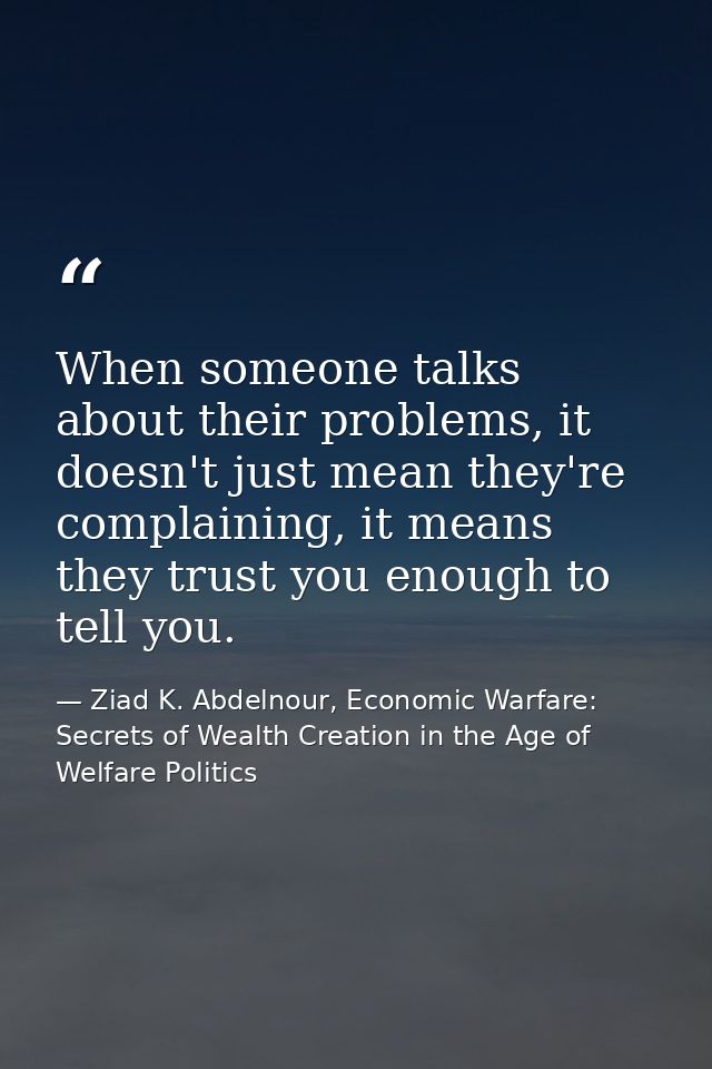 When someone talks about their problems, it doesn't just mean they're complaining, it means they trust you enough to tel — Ziad K. Abdelnour, Economic Warfare: Secrets of Wealth Creation in the Age of Welfare Politics