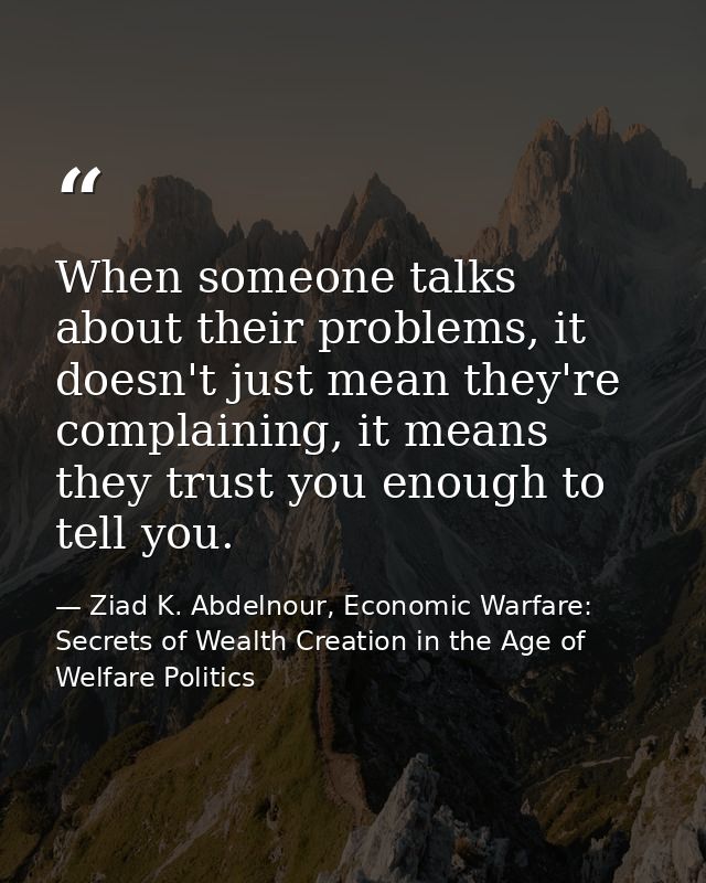 When someone talks about their problems, it doesn't just mean they're complaining, it means they trust you enough to tel — Ziad K. Abdelnour, Economic Warfare: Secrets of Wealth Creation in the Age of Welfare Politics