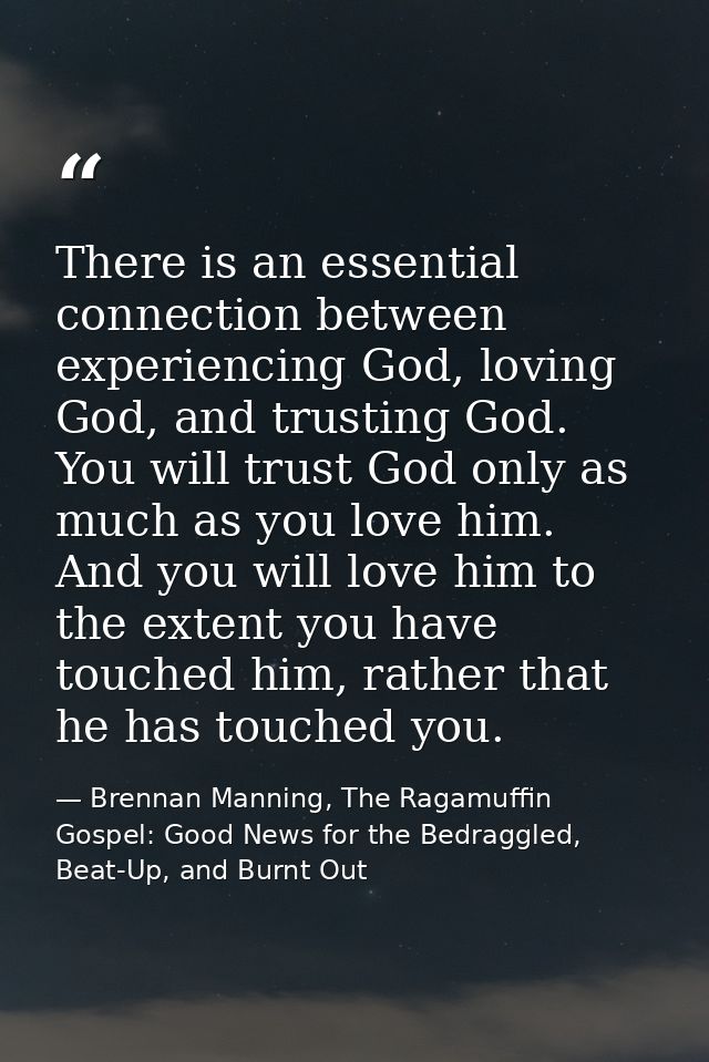 There is an essential connection between experiencing God, loving God, and trusting God. You will trust God only as much — Brennan Manning, The Ragamuffin Gospel: Good News for the Bedraggled, Beat-Up, and Burnt Out