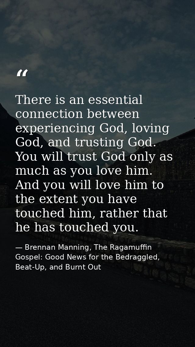There is an essential connection between experiencing God, loving God, and trusting God. You will trust God only as much — Brennan Manning, The Ragamuffin Gospel: Good News for the Bedraggled, Beat-Up, and Burnt Out