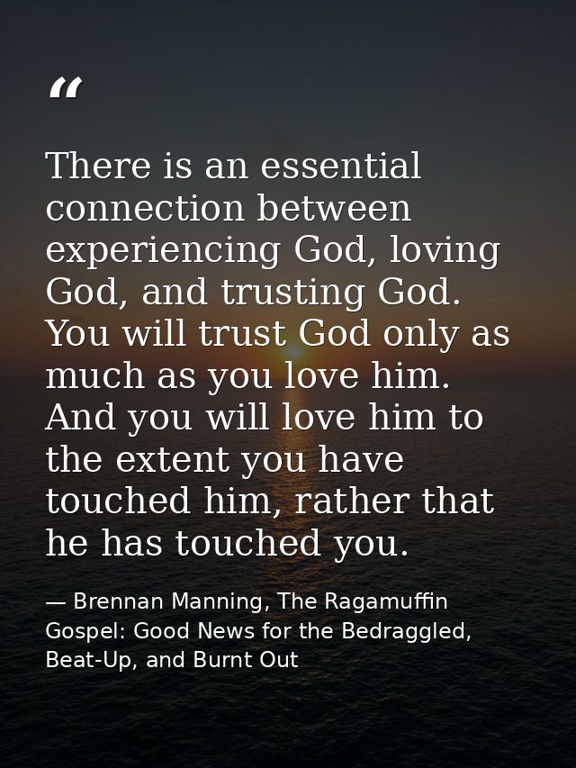 There is an essential connection between experiencing God, loving God, and trusting God. You will trust God only as much — Brennan Manning, The Ragamuffin Gospel: Good News for the Bedraggled, Beat-Up, and Burnt Out