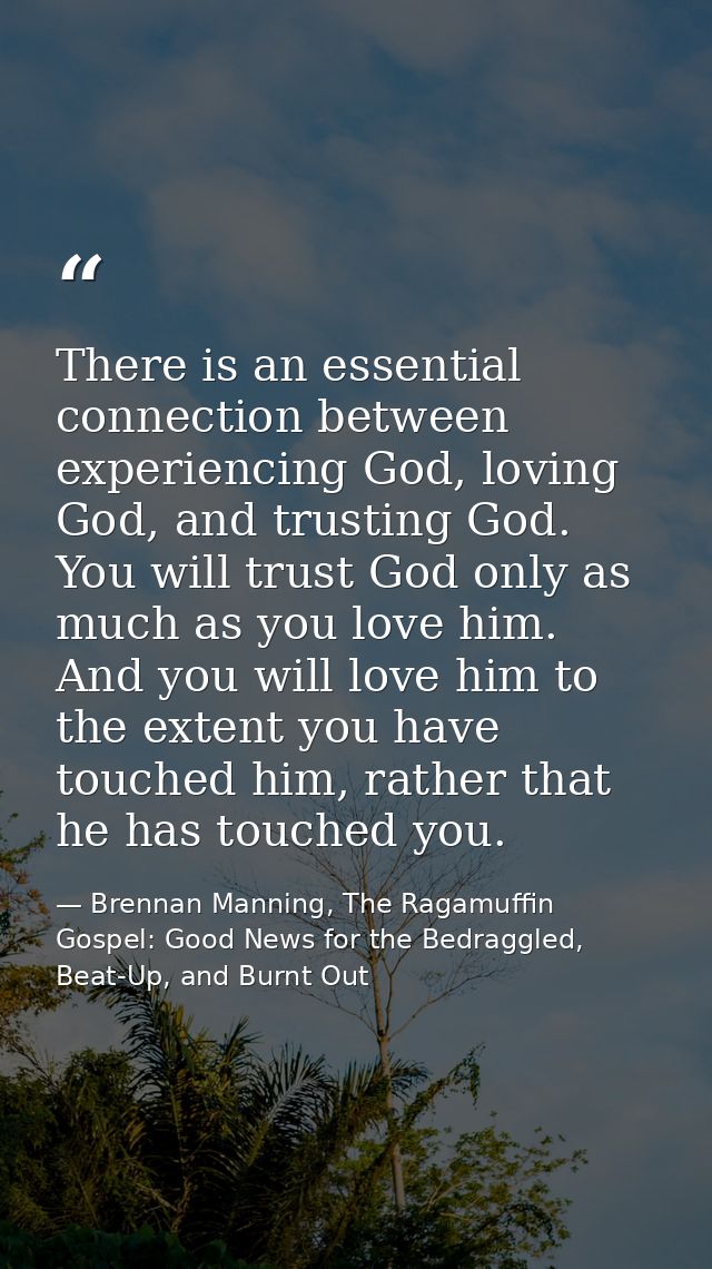 There is an essential connection between experiencing God, loving God, and trusting God. You will trust God only as much — Brennan Manning, The Ragamuffin Gospel: Good News for the Bedraggled, Beat-Up, and Burnt Out