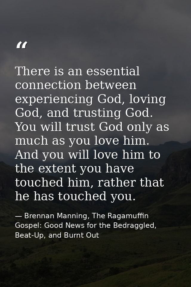 There is an essential connection between experiencing God, loving God, and trusting God. You will trust God only as much — Brennan Manning, The Ragamuffin Gospel: Good News for the Bedraggled, Beat-Up, and Burnt Out