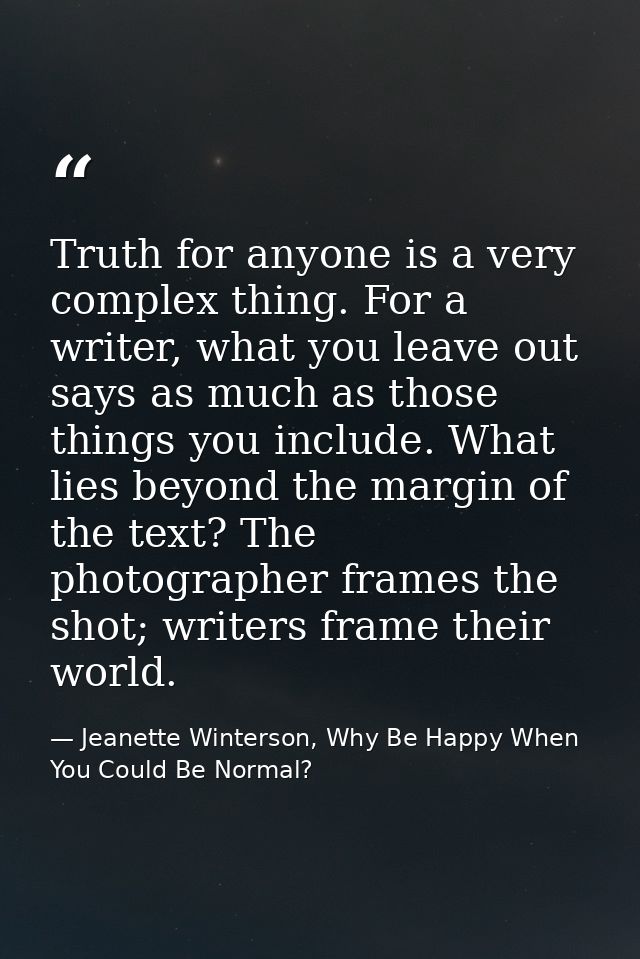 Truth for anyone is a very complex thing. For a writer, what you leave out says as much as those things you include. Wha — Jeanette Winterson, Why Be Happy When You Could Be Normal?