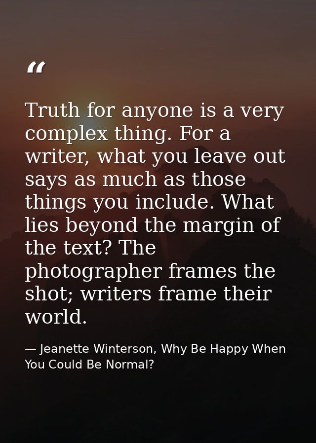 Truth for anyone is a very complex thing. For a writer, what you leave out says as much as those things you include. Wha — Jeanette Winterson, Why Be Happy When You Could Be Normal?