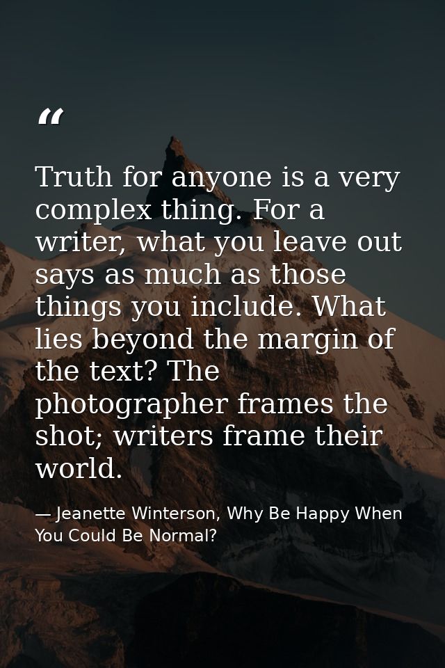 Truth for anyone is a very complex thing. For a writer, what you leave out says as much as those things you include. Wha — Jeanette Winterson, Why Be Happy When You Could Be Normal?