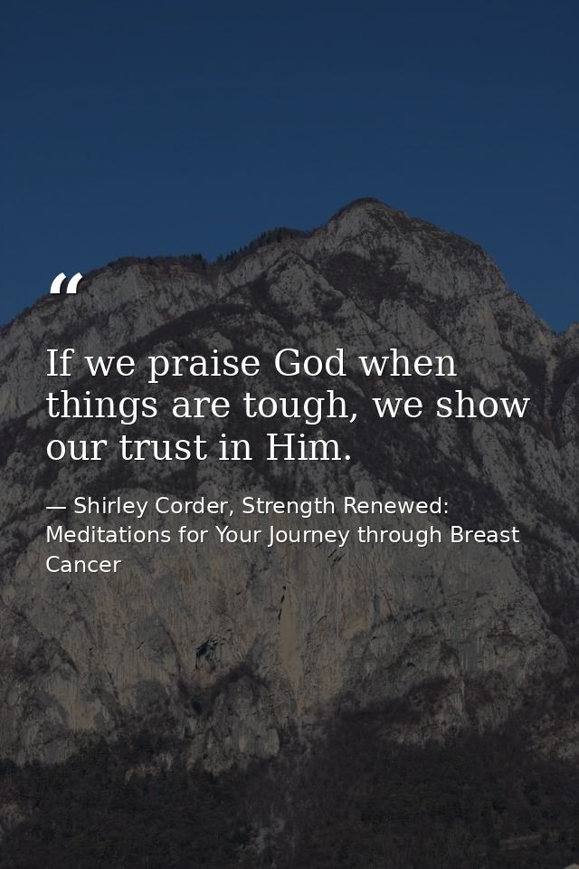 If we praise God when things are tough, we show our trust in Him. — Shirley Corder, Strength Renewed: Meditations for Your Journey through Breast Cancer