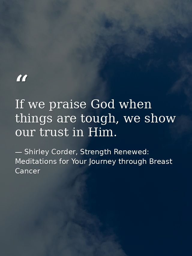If we praise God when things are tough, we show our trust in Him. — Shirley Corder, Strength Renewed: Meditations for Your Journey through Breast Cancer
