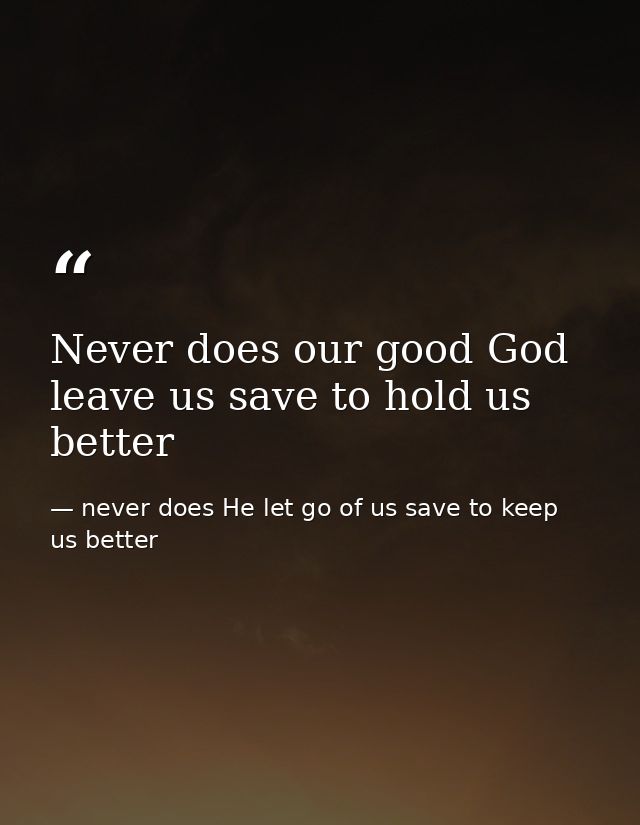 Never does our good God leave us save to hold us better — never does He let go of us save to keep us better