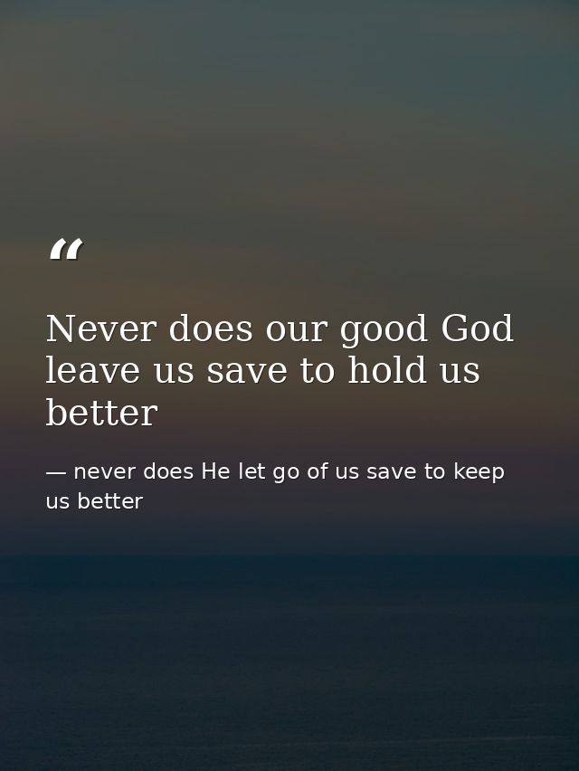 Never does our good God leave us save to hold us better — never does He let go of us save to keep us better