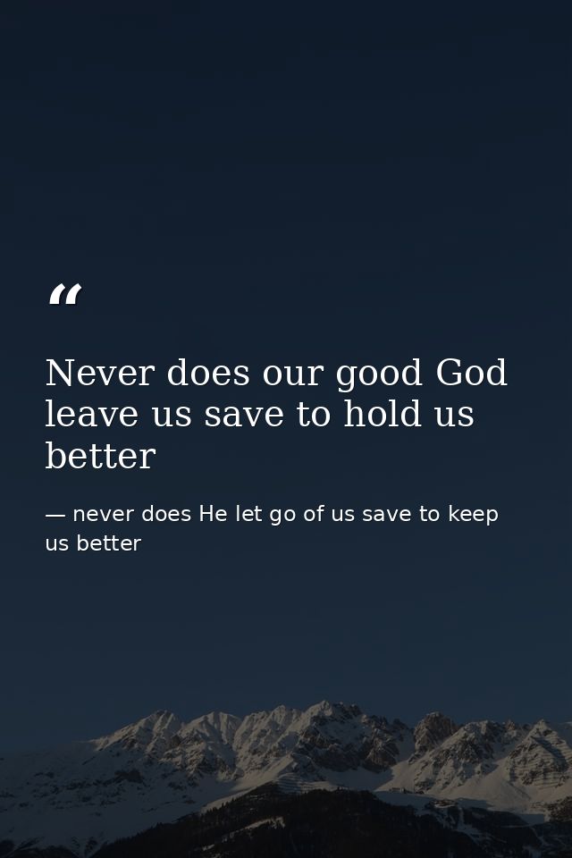 Never does our good God leave us save to hold us better — never does He let go of us save to keep us better
