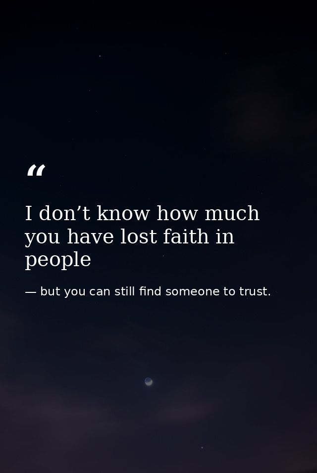 I don’t know how much you have lost faith in people — but you can still find someone to trust.