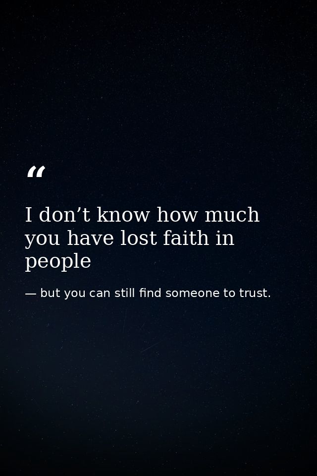I don’t know how much you have lost faith in people — but you can still find someone to trust.