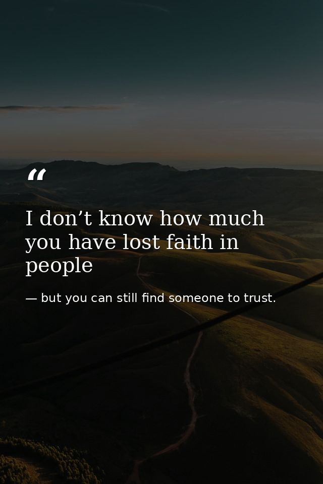I don’t know how much you have lost faith in people — but you can still find someone to trust.