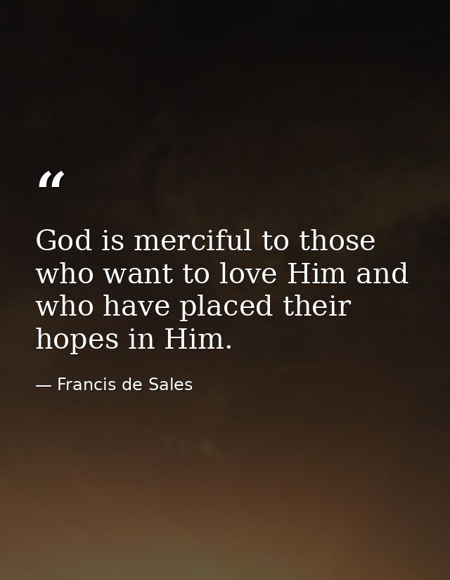 God is merciful to those who want to love Him and who have placed their hopes in Him. — Francis de Sales