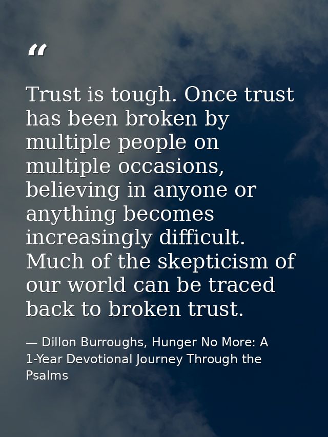 Trust is tough. Once trust has been broken by multiple people on multiple occasions, believing in anyone or anything bec — Dillon Burroughs, Hunger No More: A 1-Year Devotional Journey Through the Psalms