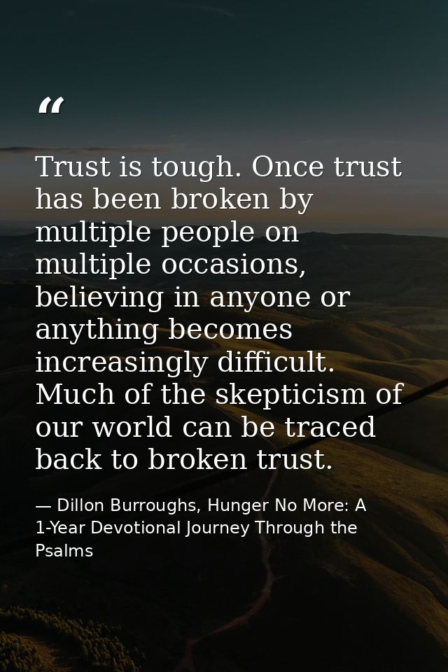 Trust is tough. Once trust has been broken by multiple people on multiple occasions, believing in anyone or anything bec — Dillon Burroughs, Hunger No More: A 1-Year Devotional Journey Through the Psalms