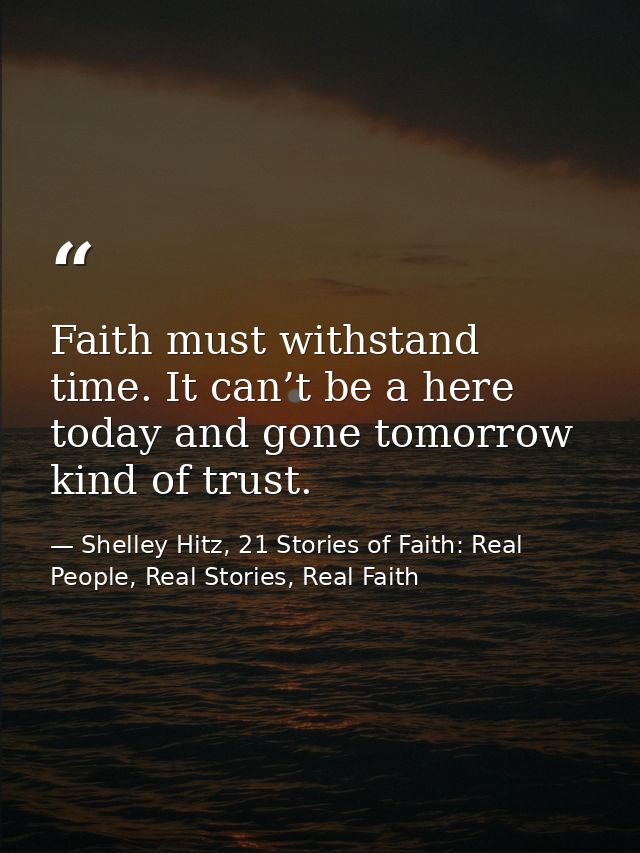 Faith must withstand time. It can’t be a here today and gone tomorrow kind of trust. — Shelley Hitz, 21 Stories of Faith: Real People, Real Stories, Real Faith