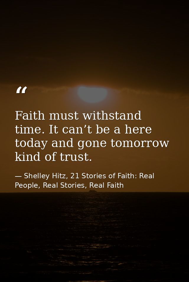 Faith must withstand time. It can’t be a here today and gone tomorrow kind of trust. — Shelley Hitz, 21 Stories of Faith: Real People, Real Stories, Real Faith