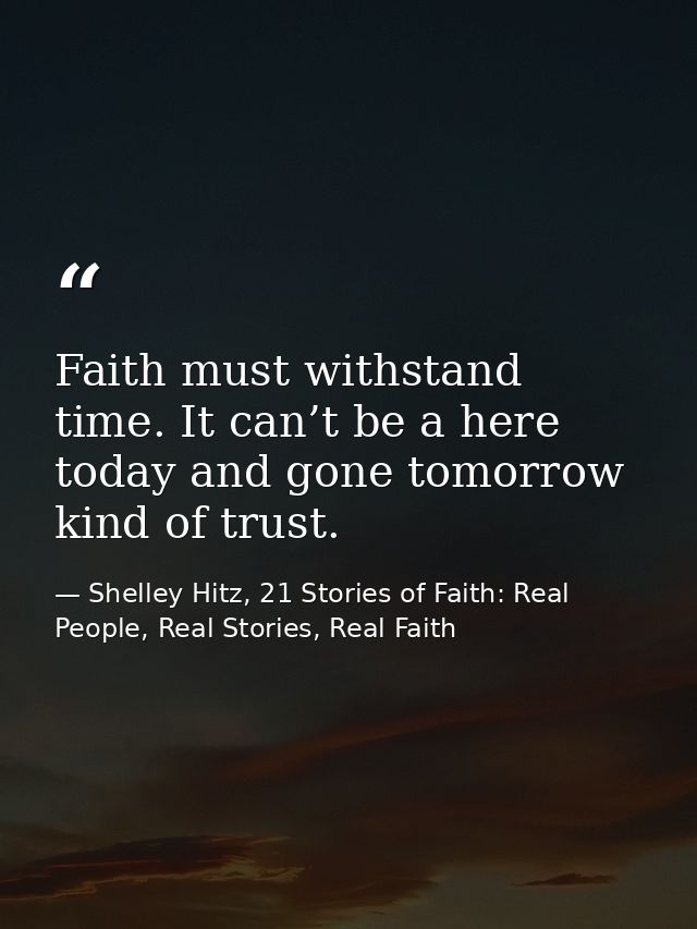 Faith must withstand time. It can’t be a here today and gone tomorrow kind of trust. — Shelley Hitz, 21 Stories of Faith: Real People, Real Stories, Real Faith