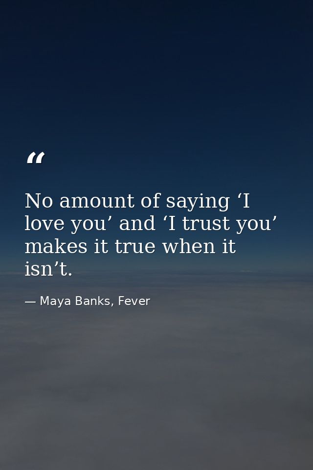 No amount of saying ‘I love you’ and ‘I trust you’ makes it true when it isn’t. — Maya Banks, Fever