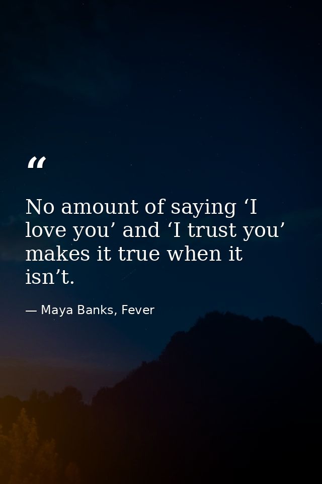 No amount of saying ‘I love you’ and ‘I trust you’ makes it true when it isn’t. — Maya Banks, Fever