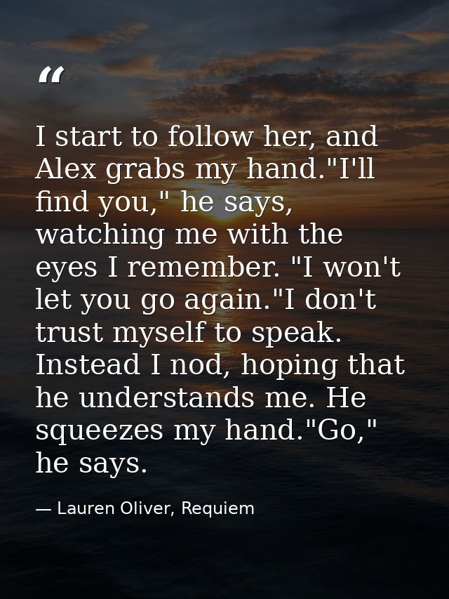 I start to follow her, and Alex grabs my hand."I'll find you," he says, watching me with the eyes I remember. "I won't l — Lauren Oliver, Requiem