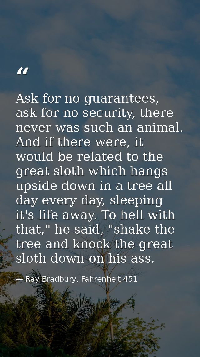 Ask for no guarantees, ask for no security, there never was such an animal. And if there were, it would be related to th — Ray Bradbury, Fahrenheit 451